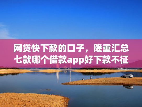 网贷快下款的口子，隆重汇总七款哪个借款app好下款不征信  第1张