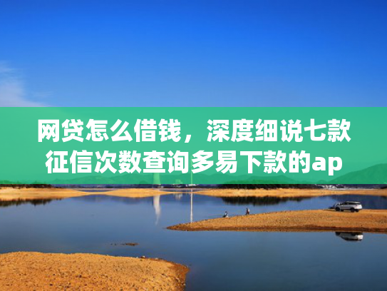 网贷怎么借钱，深度细说七款征信次数查询多易下款的app