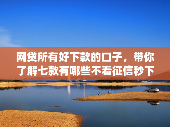 网贷所有好下款的口子，带你了解七款有哪些不看征信秒下款的app