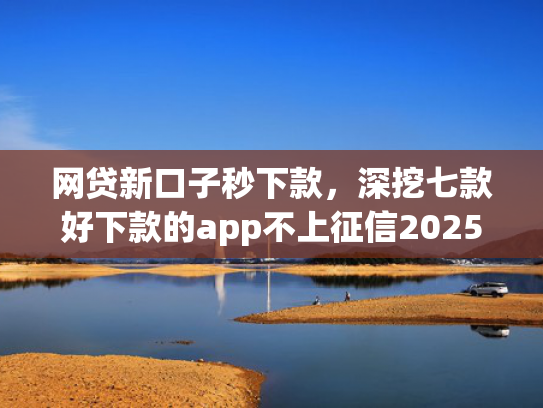 网贷新口子秒下款，深挖七款好下款的app不上征信2025