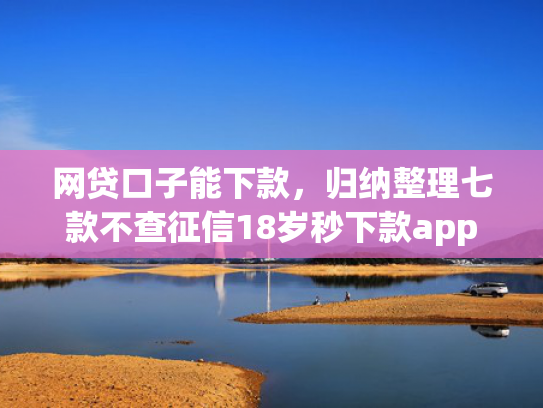 网贷口子能下款，归纳整理七款不查征信18岁秒下款app  第1张