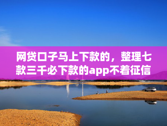 网贷口子马上下款的，整理七款三千必下款的app不着征信  第1张