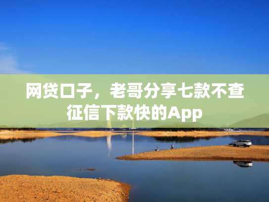 网贷口子，老哥分享七款不查征信下款快的App