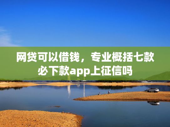 网贷可以借钱，专业概括七款必下款app上征信吗