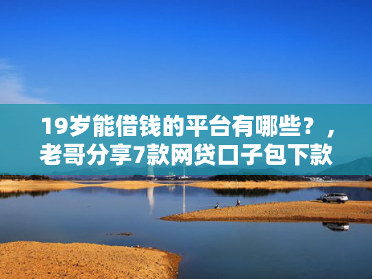 19岁能借钱的平台有哪些？，老哥分享7款网贷口子包下款