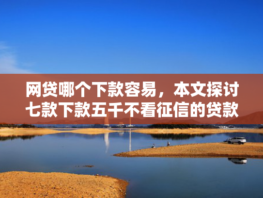 网贷哪个下款容易，本文探讨七款下款五千不看征信的贷款APP  第1张