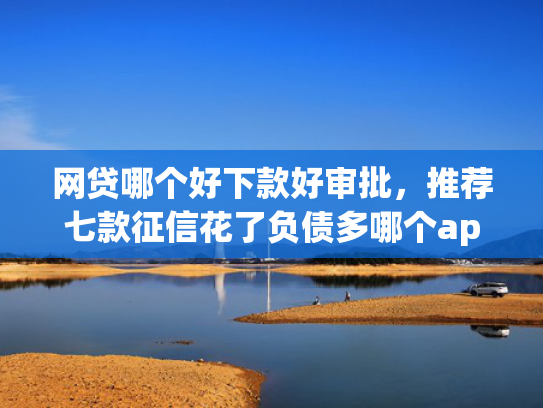 网贷哪个好下款好审批，推荐七款征信花了负债多哪个app下款  第1张