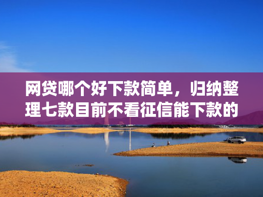 网贷哪个好下款简单，归纳整理七款目前不看征信能下款的app  第1张