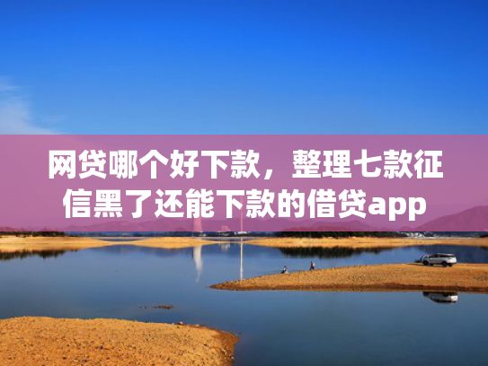 网贷哪个好下款，整理七款征信黑了还能下款的借贷app  第1张
