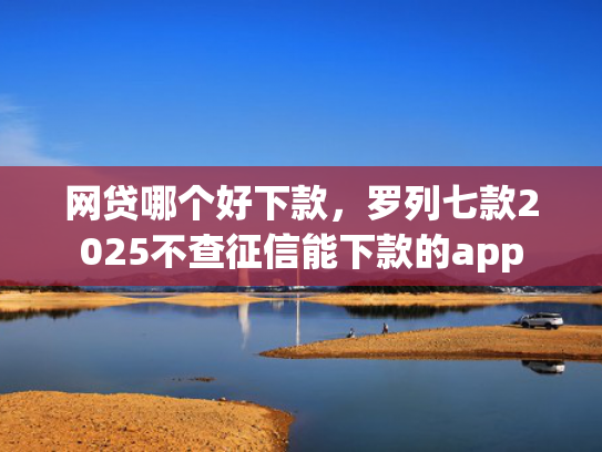 网贷哪个好下款，罗列七款2025不查征信能下款的app  第1张
