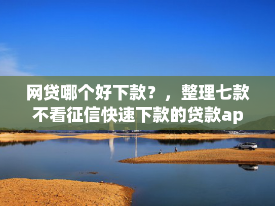 网贷哪个好下款？，整理七款不看征信快速下款的贷款app  第1张