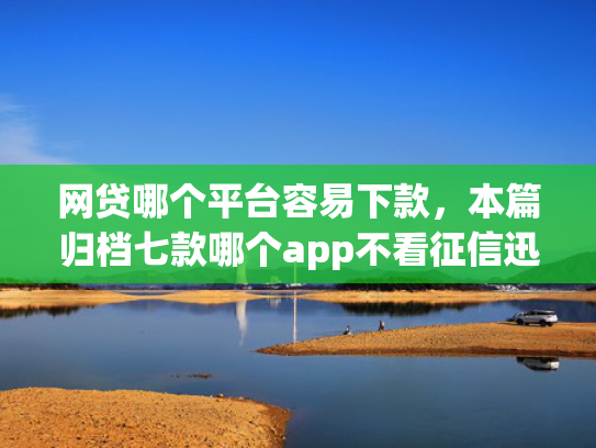 网贷哪个平台容易下款，本篇归档七款哪个app不看征信迅速下款20000  第1张