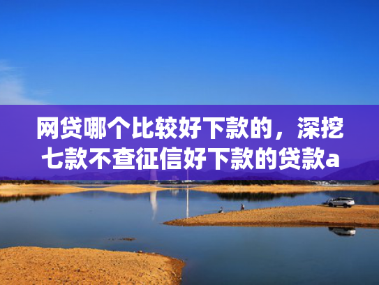 网贷哪个比较好下款的，深挖七款不查征信好下款的贷款app  第1张
