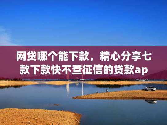 网贷哪个能下款，精心分享七款下款快不查征信的贷款app  第1张