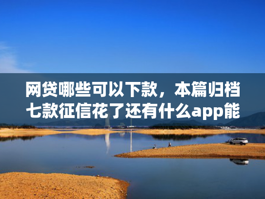 网贷哪些可以下款，本篇归档七款征信花了还有什么app能下款  第1张
