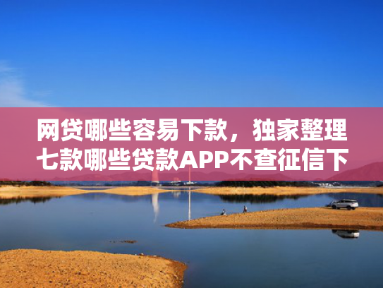 网贷哪些容易下款，独家整理七款哪些贷款APP不查征信下款快  第1张