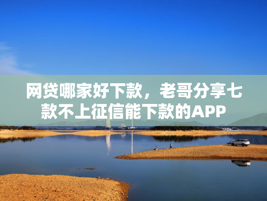 网贷哪家好下款，老哥分享七款不上征信能下款的APP