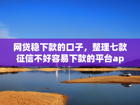 网贷稳下款的口子，整理七款征信不好容易下款的平台app  第1张