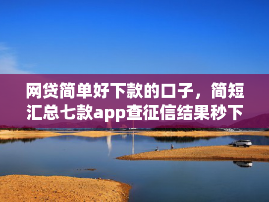 网贷简单好下款的口子，简短汇总七款app查征信结果秒下款  第1张