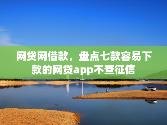 网贷网借款，盘点七款容易下款的网贷app不查征信  第1张