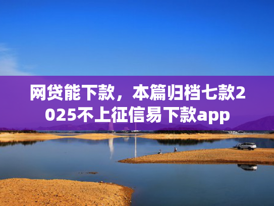 网贷能下款，本篇归档七款2025不上征信易下款app  第1张