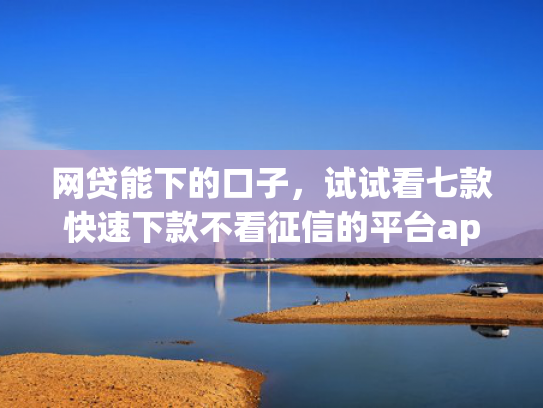 网贷能下的口子，试试看七款快速下款不看征信的平台app  第1张