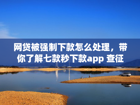 网贷被强制下款怎么处理，带你了解七款秒下款app 查征信吗