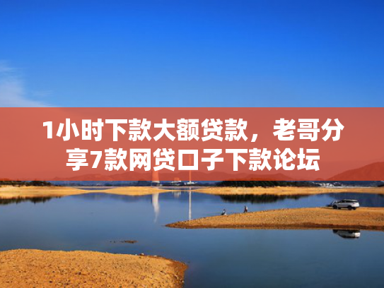 1小时下款大额贷款，老哥分享7款网贷口子下款论坛