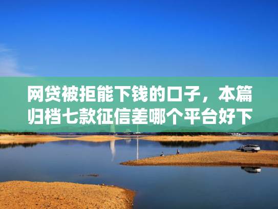 网贷被拒能下钱的口子，本篇归档七款征信差哪个平台好下款app  第1张