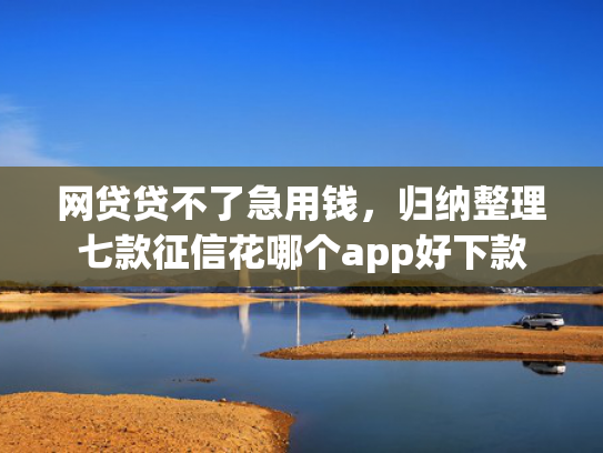 网贷贷不了急用钱，归纳整理七款征信花哪个app好下款  第1张