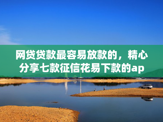 网贷贷款最容易放款的，精心分享七款征信花易下款的app  第1张