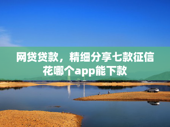 网贷贷款，精细分享七款征信花哪个app能下款  第1张