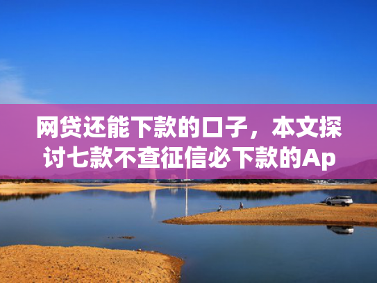 网贷还能下款的口子，本文探讨七款不查征信必下款的App