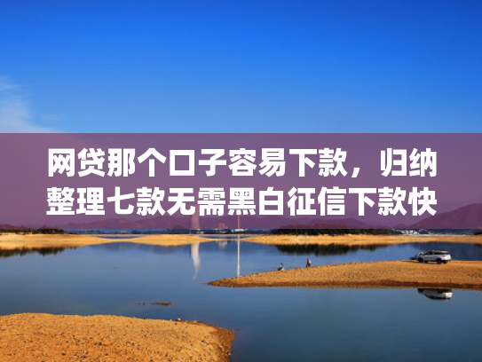 网贷那个口子容易下款，归纳整理七款无需黑白征信下款快的app  第1张
