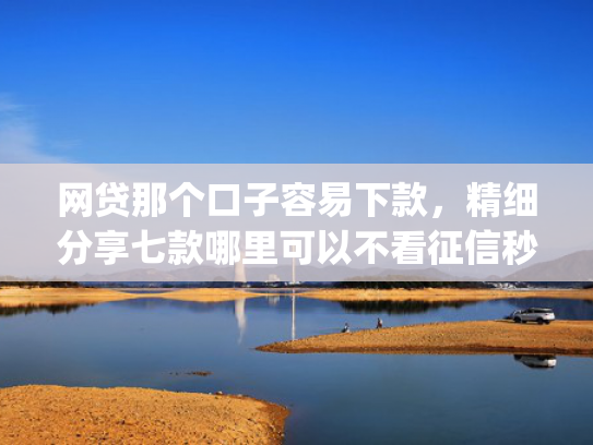 网贷那个口子容易下款，精细分享七款哪里可以不看征信秒下款app  第1张