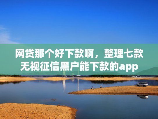 网贷那个好下款啊，整理七款无视征信黑户能下款的app  第1张