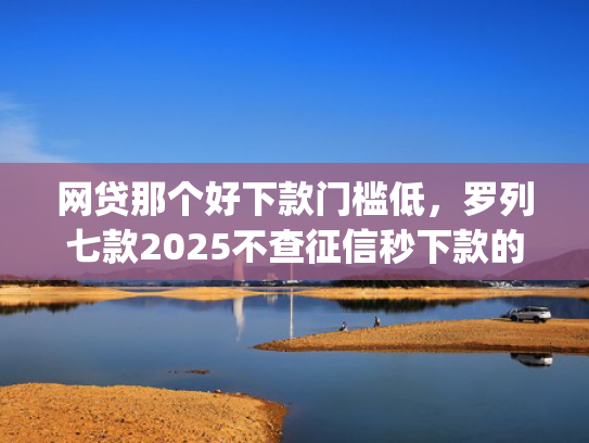 网贷那个好下款门槛低，罗列七款2025不查征信秒下款的app  第1张