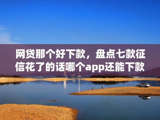 网贷那个好下款，盘点七款征信花了的话哪个app还能下款  第1张