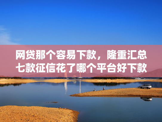 网贷那个容易下款，隆重汇总七款征信花了哪个平台好下款app  第1张