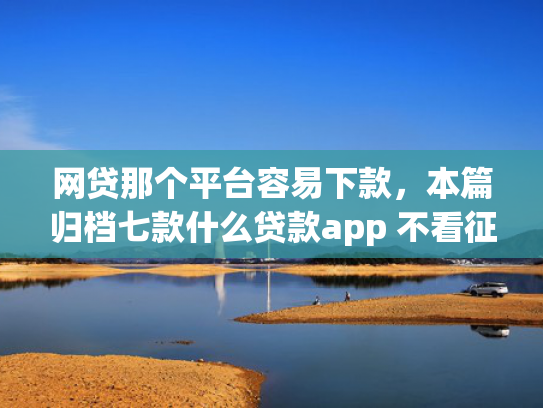网贷那个平台容易下款，本篇归档七款什么贷款app 不看征信 下款快  第1张
