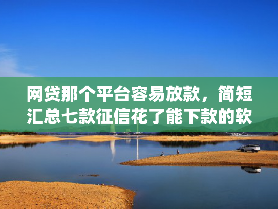 网贷那个平台容易放款，简短汇总七款征信花了能下款的软件app  第1张