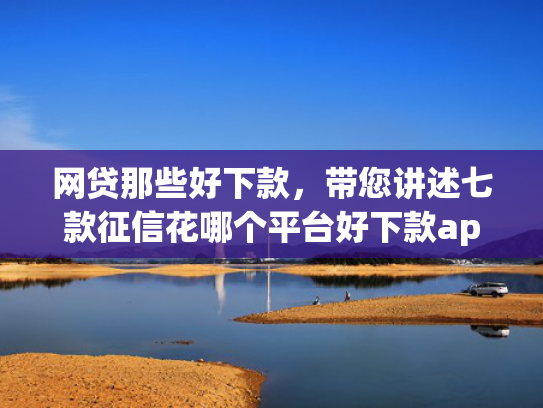 网贷那些好下款，带您讲述七款征信花哪个平台好下款app