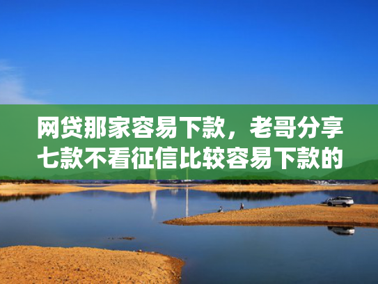 网贷那家容易下款，老哥分享七款不看征信比较容易下款的app