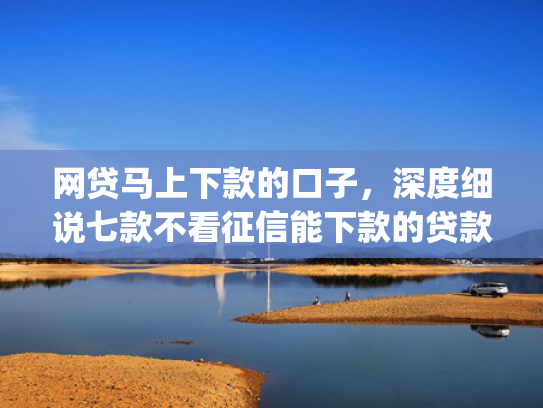 网贷马上下款的口子，深度细说七款不看征信能下款的贷款app