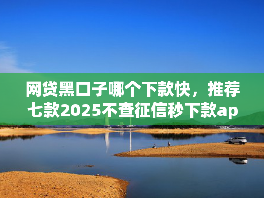 网贷黑口子哪个下款快，推荐七款2025不查征信秒下款app