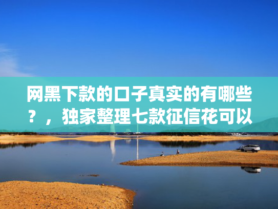 网黑下款的口子真实的有哪些？，独家整理七款征信花可以下款的网贷app