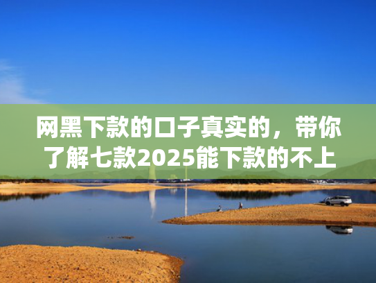 网黑下款的口子真实的，带你了解七款2025能下款的不上征信的app