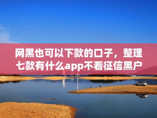 网黑也可以下款的口子，整理七款有什么app不看征信黑户秒下款的