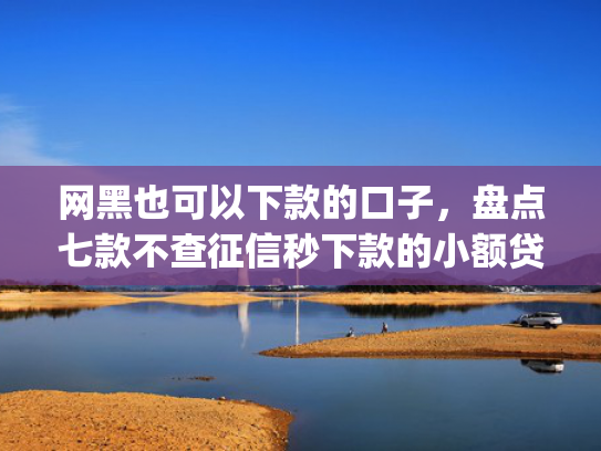网黑也可以下款的口子，盘点七款不查征信秒下款的小额贷款app