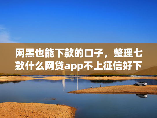 网黑也能下款的口子，整理七款什么网贷app不上征信好下款